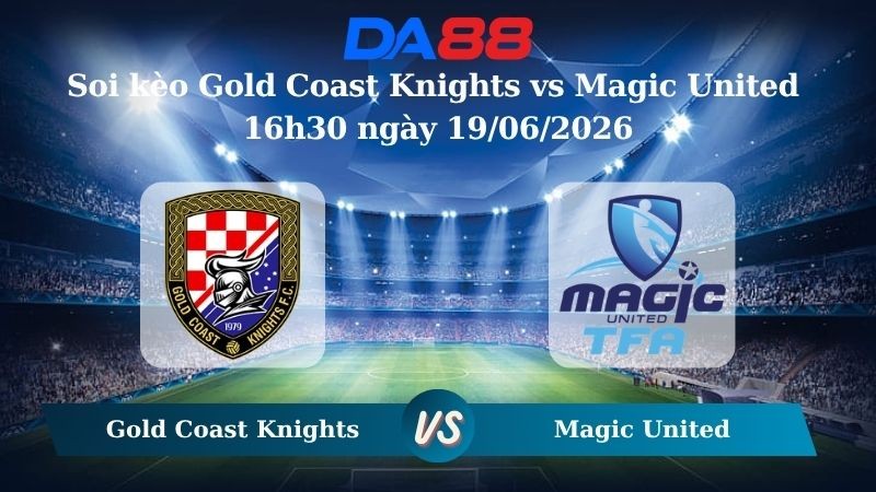 DA88 Nhận định soi kèo Gold Coast Knights vs Magic United 16h30 ngày 19/06/2026 – Giải hạng Nhất Quốc gia