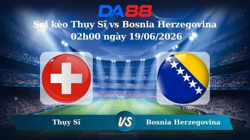 DA88 Nhận định soi kèo Thụy Sĩ vs Bosnia Herzegovina 02h00 ngày 19/06/2026 – World Cup 2026