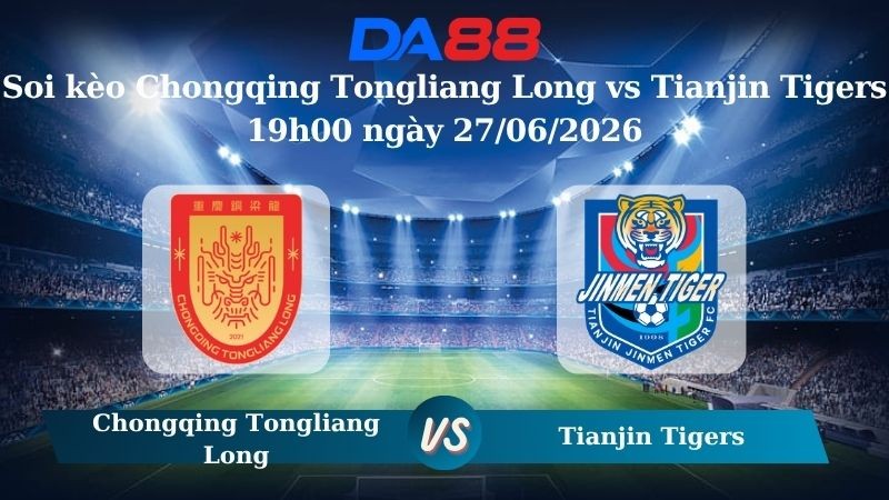 DA88 Nhận định soi kèo Chongqing Tongliang Long vs Tianjin Tigers 19h00 ngày 27/06/2026 – VĐQG Trung Quốc