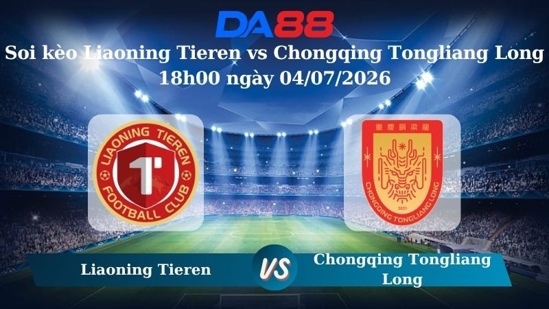 DA88 Nhận định soi kèo Liaoning Tieren vs Chongqing Tongliang Long 18h00 ngày 04/07/2026 – VĐQG Trung Quốc