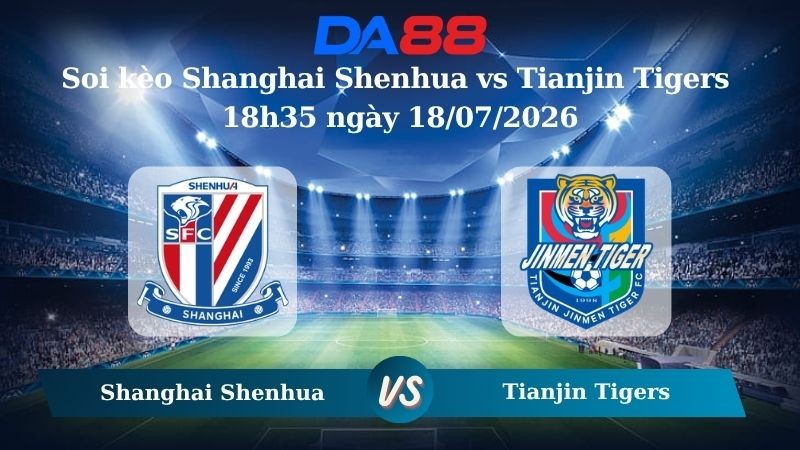 DA88 Nhận định soi kèo Shanghai Shenhua vs Tianjin Tigers 18h35 ngày 18/07/2026 – VĐQG Trung Quốc